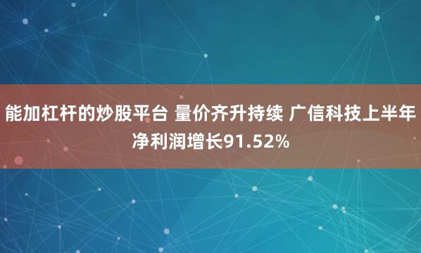能加杠杆的炒股平台 量价齐升持续 广信科技上半年净利润增长91.52%