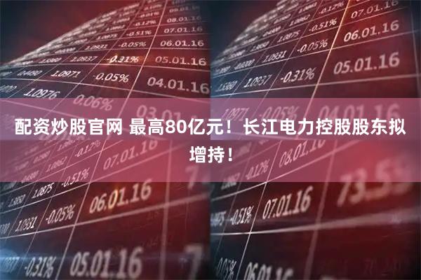 配资炒股官网 最高80亿元！长江电力控股股东拟增持！