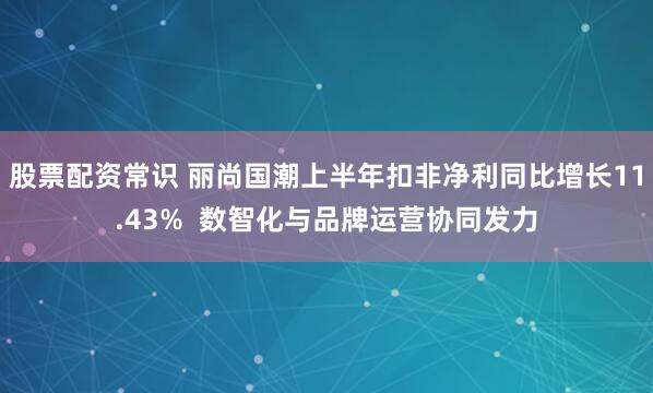股票配资常识 丽尚国潮上半年扣非净利同比增长11.43%  数智化与品牌运营协同发力