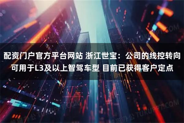 配资门户官方平台网站 浙江世宝：公司的线控转向可用于L3及以上智驾车型 目前已获得客户定点
