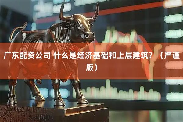 广东配资公司 什么是经济基础和上层建筑？（严谨版）