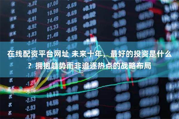 在线配资平台网址 未来十年，最好的投资是什么？拥抱趋势而非追逐热点的战略布局