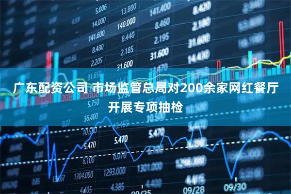 广东配资公司 市场监管总局对200余家网红餐厅开展专项抽检