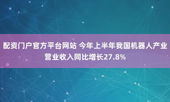 配资门户官方平台网站 今年上半年我国机器人产业营业收入同比增长27.8%