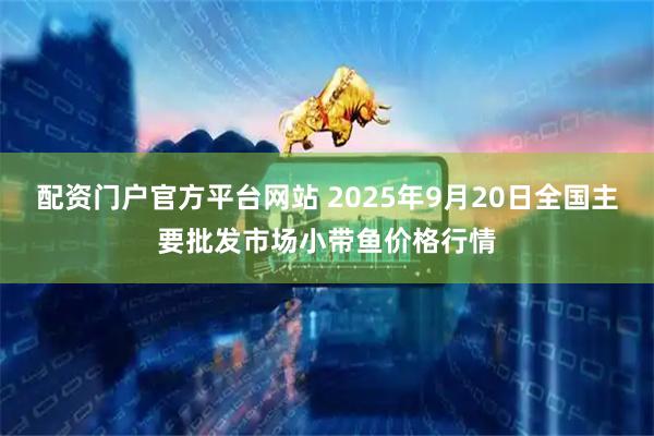 配资门户官方平台网站 2025年9月20日全国主要批发市场小带鱼价格行情
