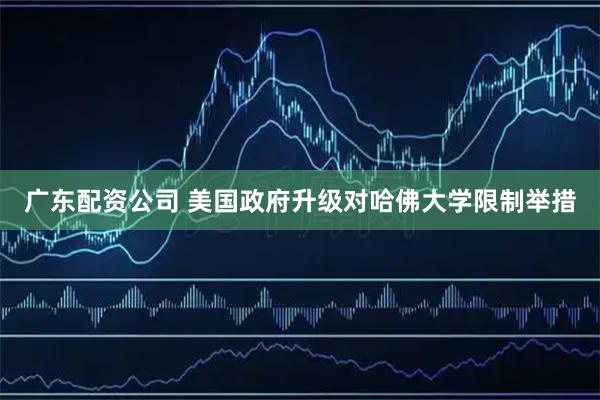 广东配资公司 美国政府升级对哈佛大学限制举措