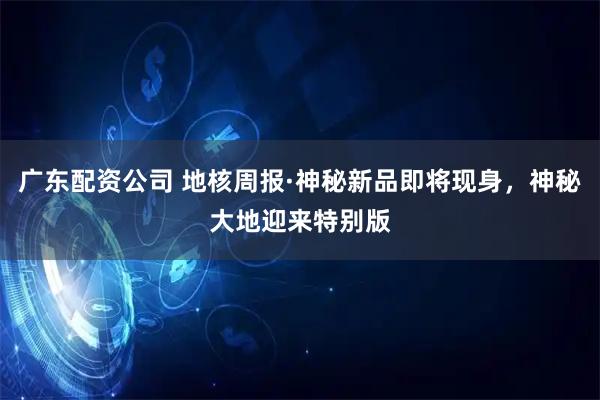广东配资公司 地核周报·神秘新品即将现身，神秘大地迎来特别版