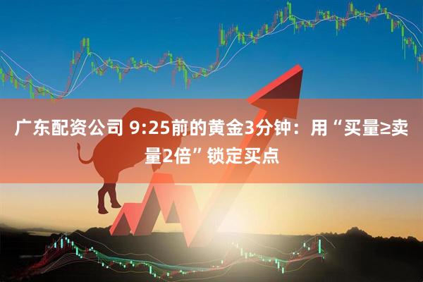 广东配资公司 9:25前的黄金3分钟：用“买量≥卖量2倍”锁定买点