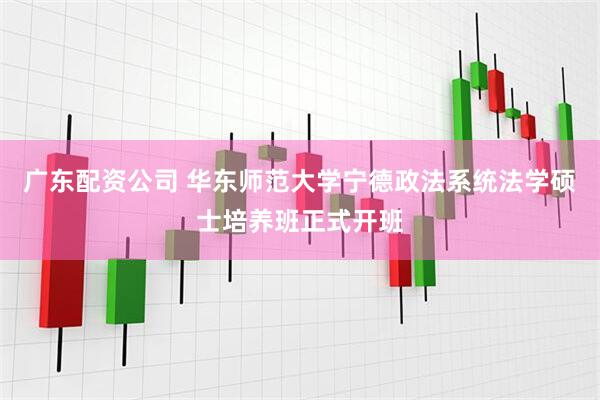 广东配资公司 华东师范大学宁德政法系统法学硕士培养班正式开班