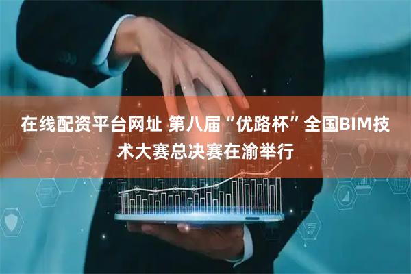 在线配资平台网址 第八届“优路杯”全国BIM技术大赛总决赛在渝举行
