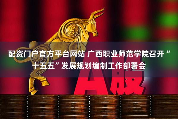 配资门户官方平台网站 广西职业师范学院召开“十五五”发展规划编制工作部署会