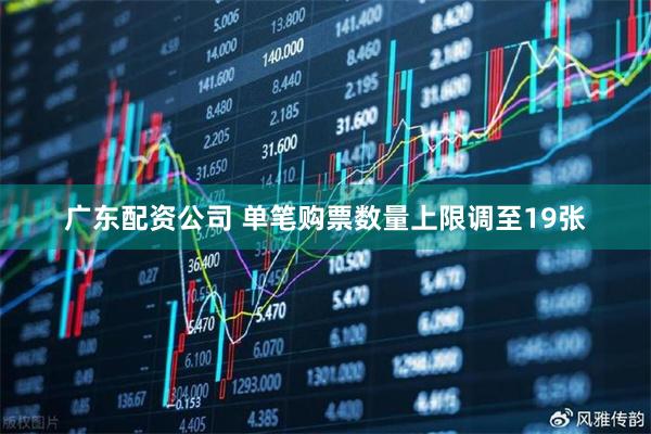 广东配资公司 单笔购票数量上限调至19张