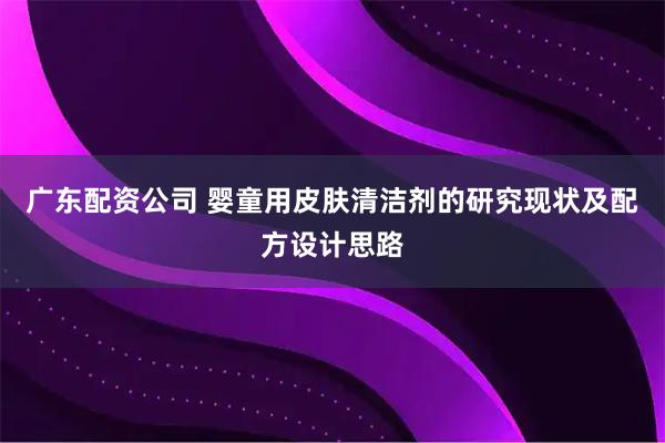广东配资公司 婴童用皮肤清洁剂的研究现状及配方设计思路