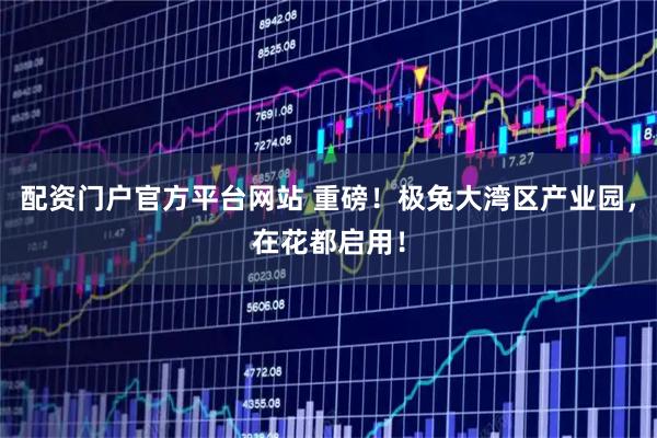 配资门户官方平台网站 重磅！极兔大湾区产业园，在花都启用！