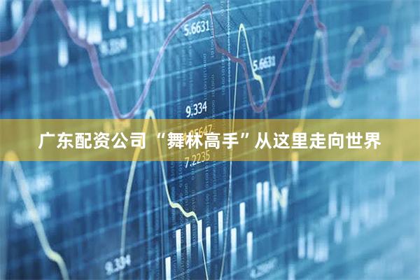 广东配资公司 “舞林高手”从这里走向世界