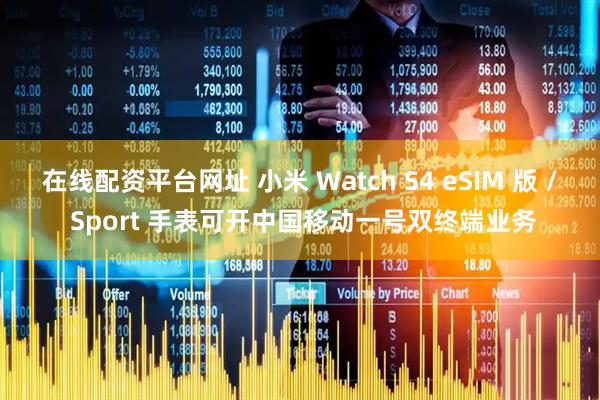 在线配资平台网址 小米 Watch S4 eSIM 版 / Sport 手表可开中国移动一号双终端业务