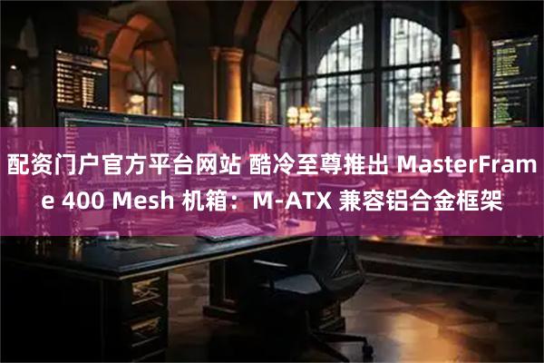 配资门户官方平台网站 酷冷至尊推出 MasterFrame 400 Mesh 机箱：M-ATX 兼容铝合金框架