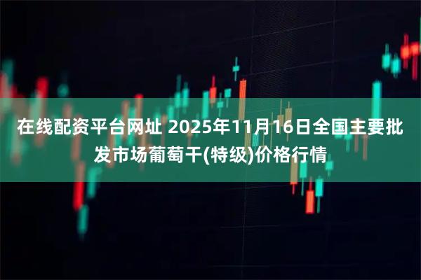 在线配资平台网址 2025年11月16日全国主要批发市场葡萄干(特级)价格行情