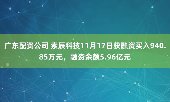 广东配资公司 索辰科技11月17日获融资买入940.85万元，融资余额5.96亿元