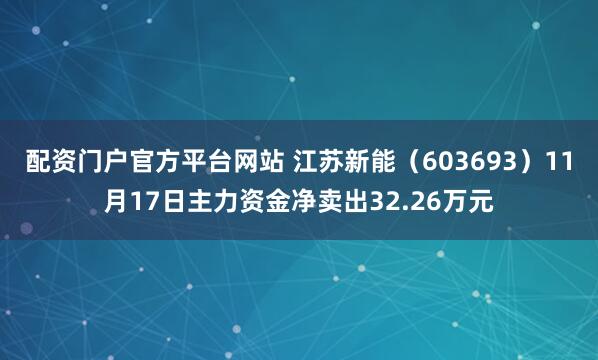 配资门户官方平台网站 江苏新能(603693)11月17日主力资金净卖出32.26万元