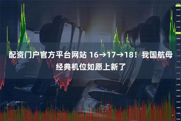配资门户官方平台网站 16→17→18！我国航母经典机位如愿上新了