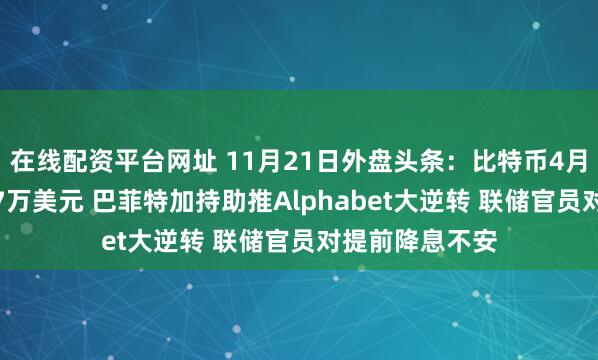 在线配资平台网址 11月21日外盘头条：比特币4月来首次跌破8.7万美元 巴菲特加持助推Alphabet大逆转 联储官员对提前降息不安