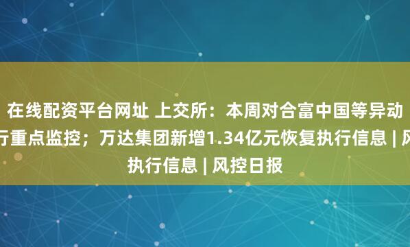 在线配资平台网址 上交所：本周对合富中国等异动股票进行重点监控；万达集团新增1.34亿元恢复执行信息 | 风控日报