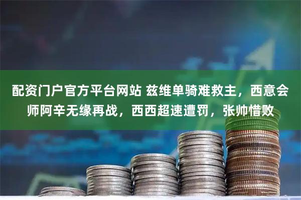 配资门户官方平台网站 兹维单骑难救主，西意会师阿辛无缘再战，西西超速遭罚，张帅惜败