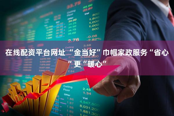 在线配资平台网址 “金当好”巾帼家政服务“省心”更“暖心”