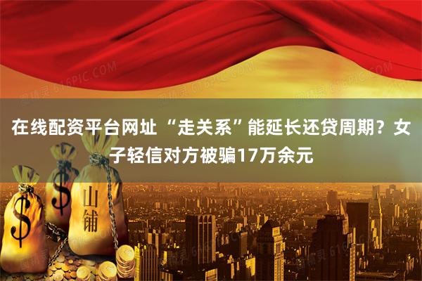 在线配资平台网址 “走关系”能延长还贷周期？女子轻信对方被骗17万余元