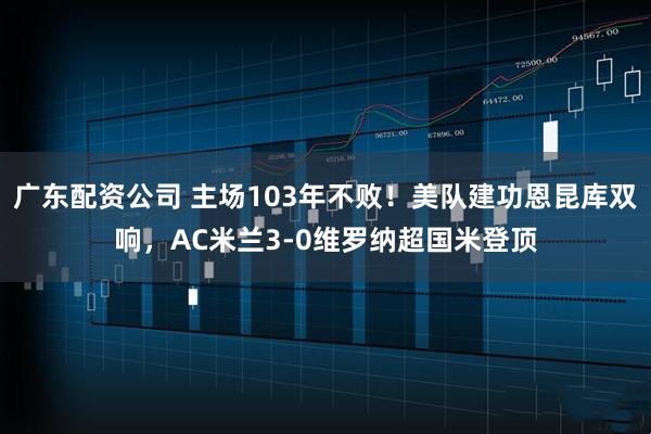 广东配资公司 主场103年不败！美队建功恩昆库双响，AC米兰3-0维罗纳超国米登顶