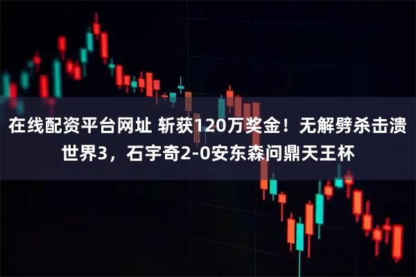 在线配资平台网址 斩获120万奖金！无解劈杀击溃世界3，石宇奇2-0安东森问鼎天王杯