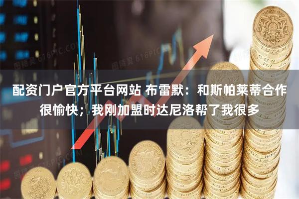 配资门户官方平台网站 布雷默：和斯帕莱蒂合作很愉快；我刚加盟时达尼洛帮了我很多
