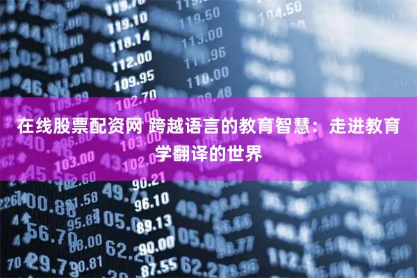 在线股票配资网 跨越语言的教育智慧：走进教育学翻译的世界