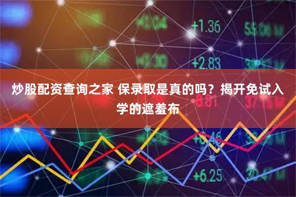 炒股配资查询之家 保录取是真的吗？揭开免试入学的遮羞布