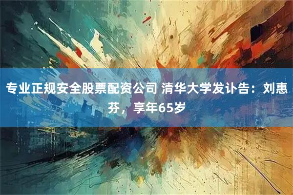 专业正规安全股票配资公司 清华大学发讣告：刘惠芬，享年65岁