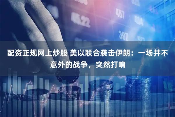 配资正规网上炒股 美以联合袭击伊朗：一场并不意外的战争，突然打响