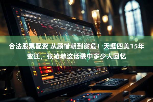 合法股票配资 从顾惜朝到谢危！天涯四美15年变迁，张凌赫这话戳中多少人回忆