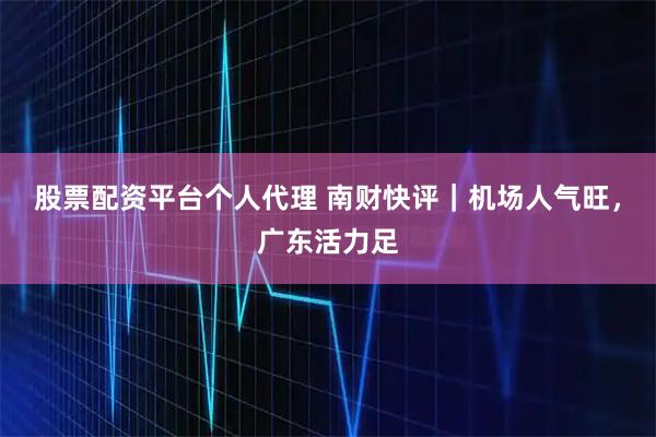 股票配资平台个人代理 南财快评｜机场人气旺，广东活力足