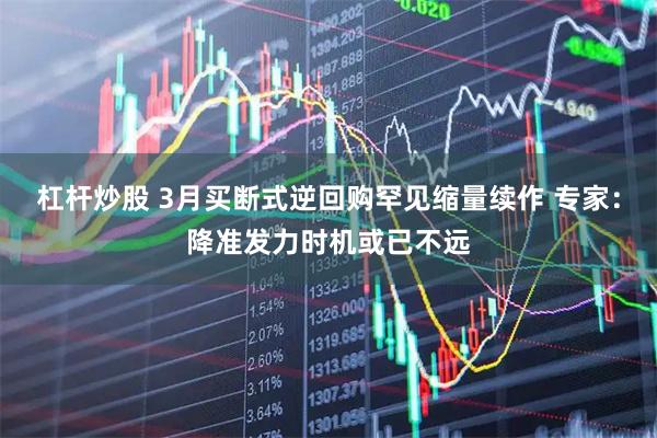 杠杆炒股 3月买断式逆回购罕见缩量续作 专家：降准发力时机或已不远