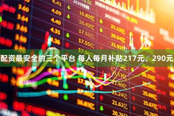 配资最安全的三个平台 每人每月补贴217元、290元