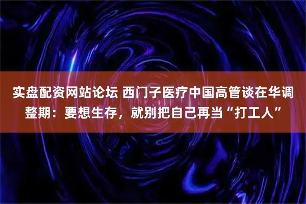 实盘配资网站论坛 西门子医疗中国高管谈在华调整期：要想生存，就别把自己再当“打工人”