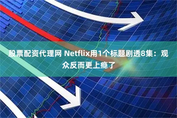 股票配资代理网 Netflix用1个标题剧透8集：观众反而更上瘾了