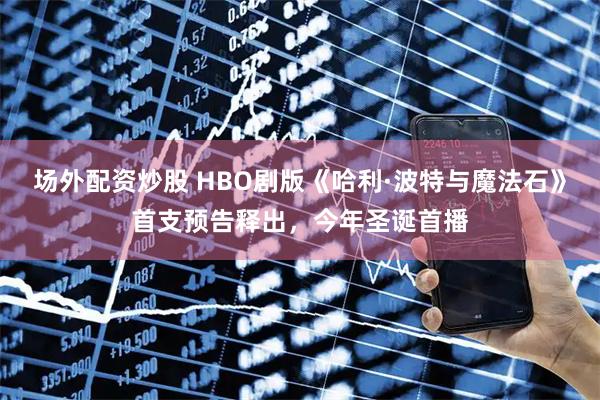 场外配资炒股 HBO剧版《哈利·波特与魔法石》首支预告释出，今年圣诞首播