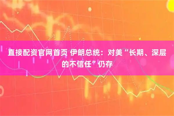 直接配资官网首页 伊朗总统：对美“长期、深层的不信任”仍存