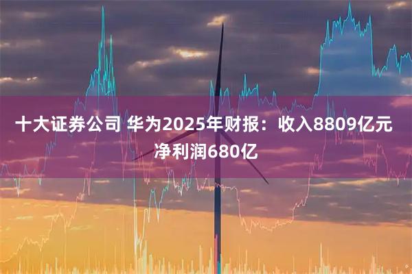 十大证券公司 华为2025年财报：收入8809亿元 净利润680亿