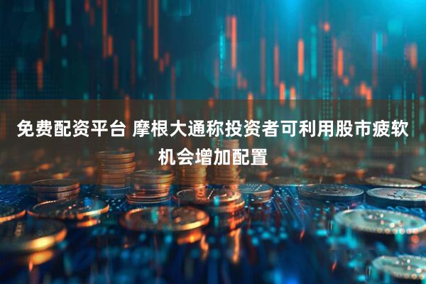 免费配资平台 摩根大通称投资者可利用股市疲软机会增加配置