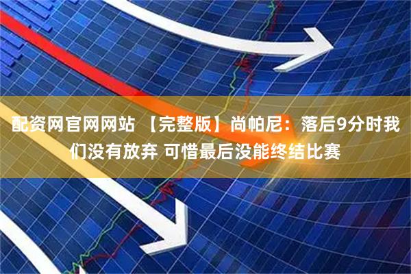 配资网官网网站 【完整版】尚帕尼：落后9分时我们没有放弃 可惜最后没能终结比赛