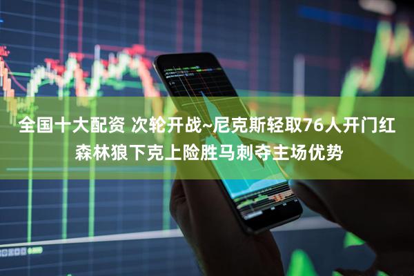 全国十大配资 次轮开战~尼克斯轻取76人开门红 森林狼下克上险胜马刺夺主场优势