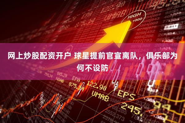 网上炒股配资开户 球星提前官宣离队，俱乐部为何不设防